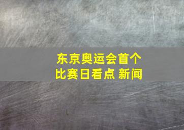 东京奥运会首个比赛日看点 新闻